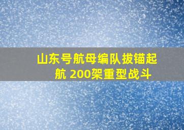 山东号航母编队拔锚起航 200架重型战斗